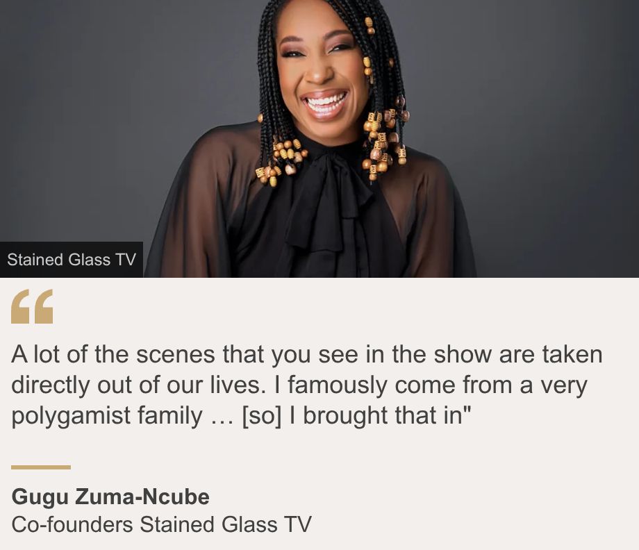 "A lot of the scenes that you see in the show are taken directly out of our lives. I famously come from a very polygamist family … [so] I brought that in"", Source: Gugu Zuma-Ncube , Source description: Co-founders Stained Glass TV, Image: Gugu Zuma-Ncube