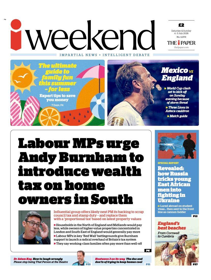 The headline on the front page of the i Weekend reads: “Labour MPs urge Andy Burnham to introduce wealth tax on home owners in South”.