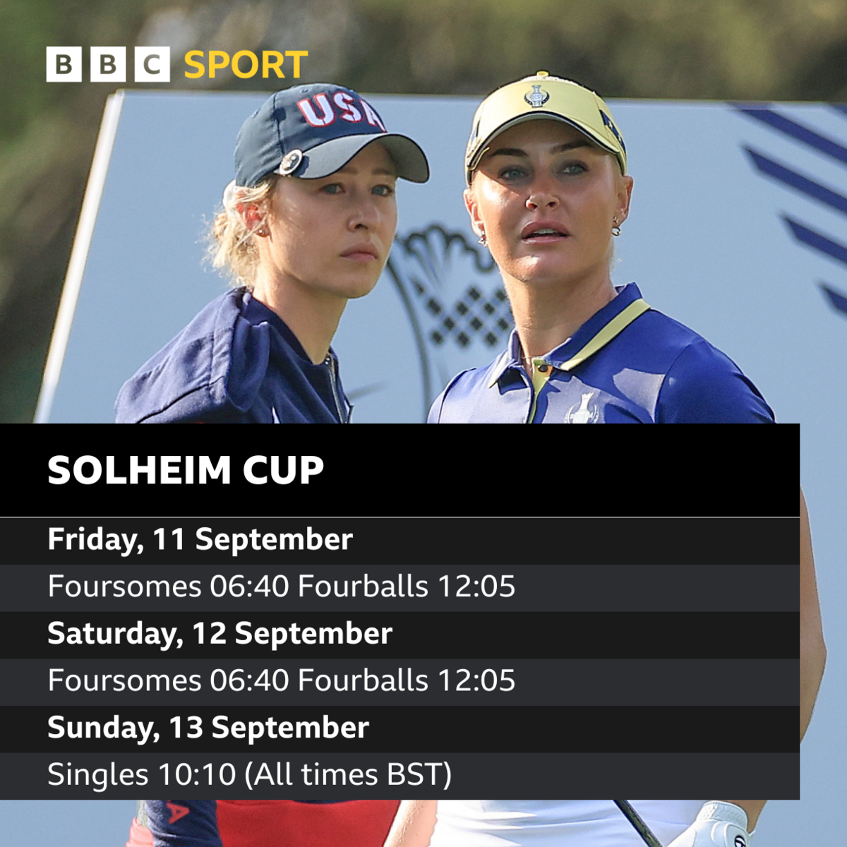 A graphic showing the start times for the Solheim Cup with American golfer Nelly Korda and Europe's Charley Hull.  The Solheim Cup starts on Friday, 11 September with foursomes at 06:40 BST and is followed by fourball matches from 12:05.  Saturday, 12 September starts with foursomes at 06:40 and is followed by fourball matches at 12:05.  Sunday's 12 singles matches begin at 10:10